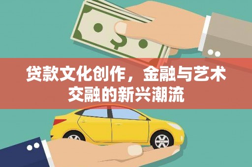 南化贷款文化创作，金融与艺术交融的新兴潮流