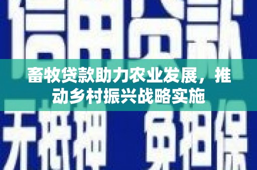 南化畜牧贷款助力农业发展，推动乡村振兴战略实施