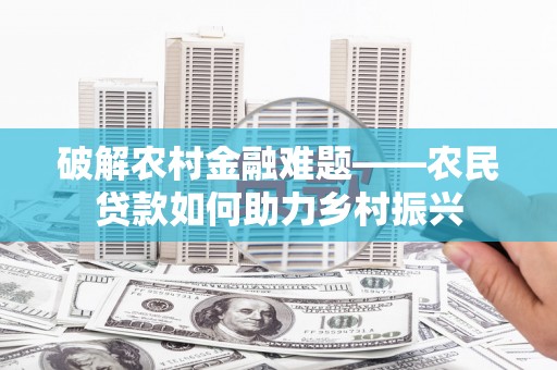 南化破解农村金融难题——农民贷款如何助力乡村振兴