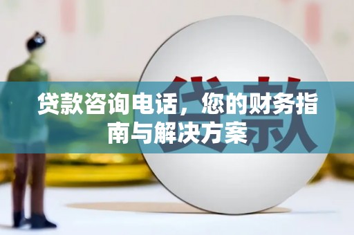 南化贷款咨询电话，您的财务指南与解决方案