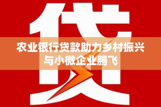南化农业银行贷款助力乡村振兴与小微企业腾飞