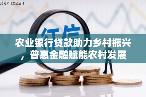 南化农业银行贷款助力乡村振兴，普惠金融赋能农村发展