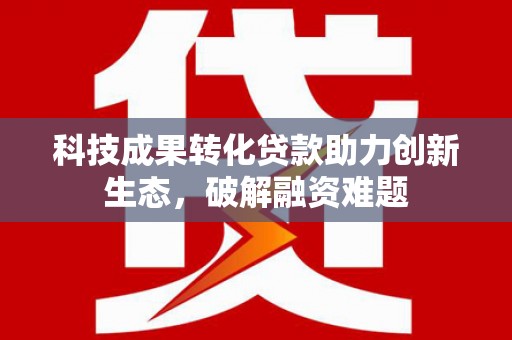 南化科技成果转化贷款助力创新生态，破解融资难题