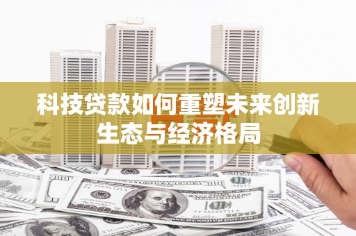 南化科技贷款如何重塑未来创新生态与经济格局