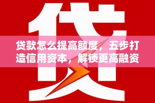 南化贷款怎么提高额度，五步打造信用资本，解锁更高融资空间