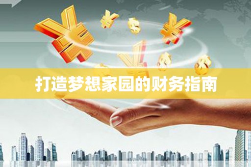 南化打造梦想家园的财务指南