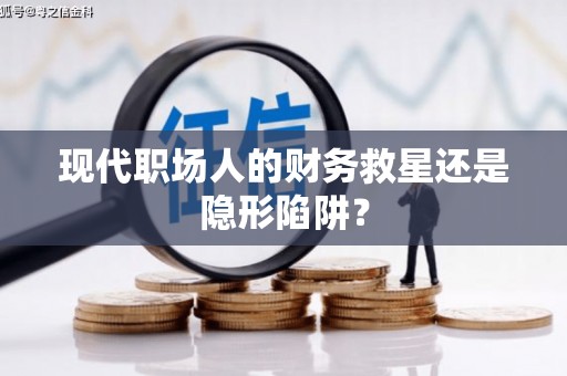 南化现代职场人的财务救星还是隐形陷阱？