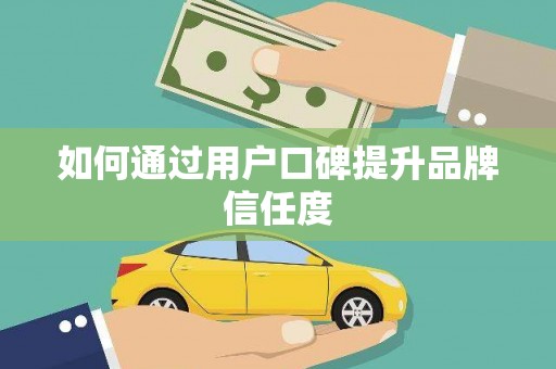 南化如何通过用户口碑提升品牌信任度