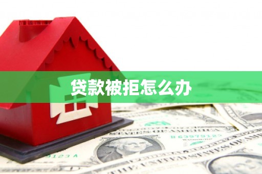 南化贷款被拒怎么办
