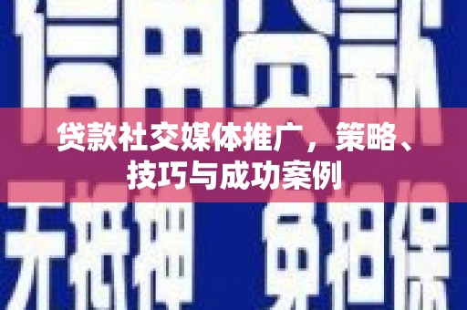 南化贷款社交媒体推广，策略、技巧与成功案例