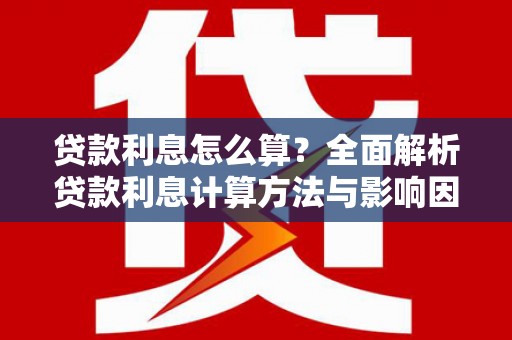 南化贷款利息怎么算？全面解析贷款利息计算方法与影响因素