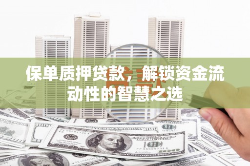 南化保单质押贷款，解锁资金流动性的智慧之选