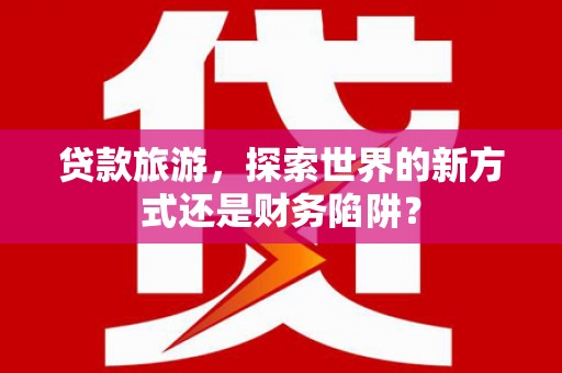 南化贷款旅游，探索世界的新方式还是财务陷阱？