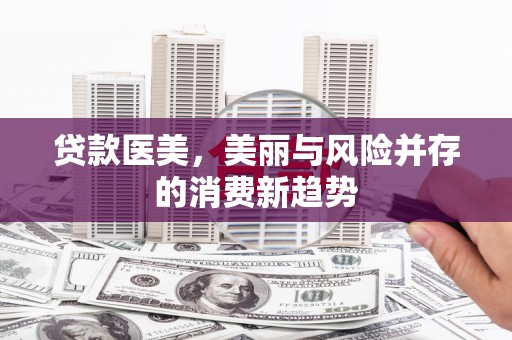 南化贷款医美，美丽与风险并存的消费新趋势
