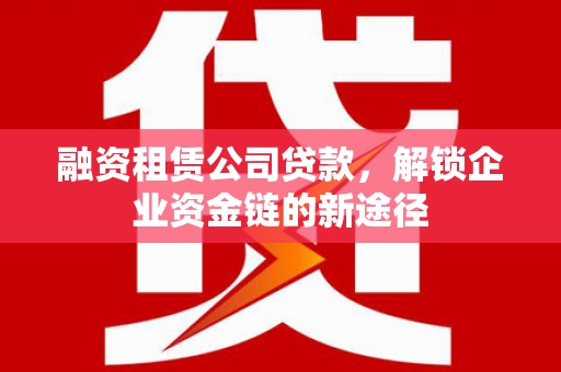 南化融资租赁公司贷款，解锁企业资金链的新途径